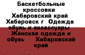 Баскетбольные кроссовки - Хабаровский край, Хабаровск г. Одежда, обувь и аксессуары » Женская одежда и обувь   . Хабаровский край